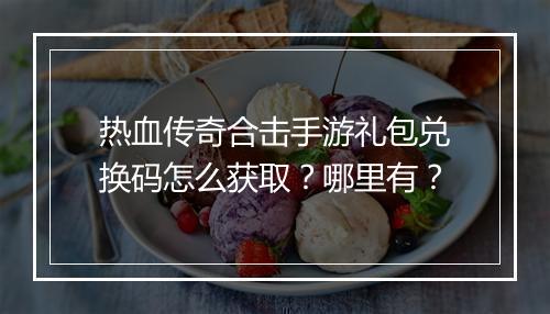 热血传奇合击手游礼包兑换码怎么获取？哪里有？