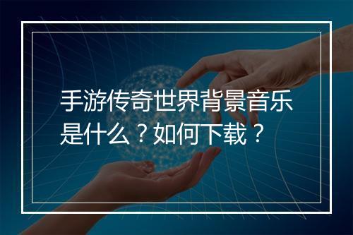 手游传奇世界背景音乐是什么？如何下载？
