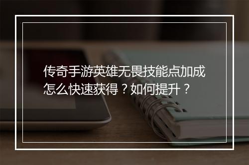 传奇手游英雄无畏技能点加成怎么快速获得？如何提升？