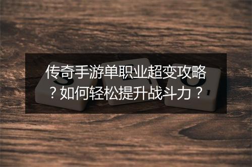 传奇手游单职业超变攻略？如何轻松提升战斗力？