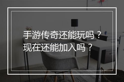 手游传奇还能玩吗？现在还能加入吗？