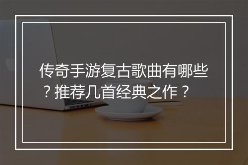 传奇手游复古歌曲有哪些？推荐几首经典之作？