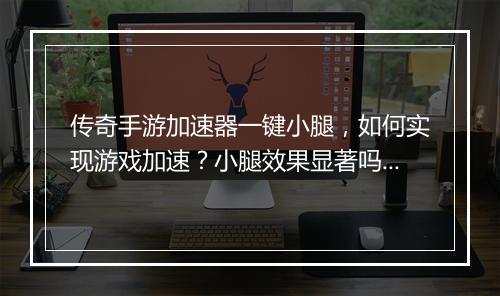 传奇手游加速器一键小腿，如何实现游戏加速？小腿效果显著吗？