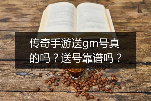 传奇手游送gm号真的吗？送号靠谱吗？