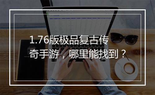 1.76版极品复古传奇手游，哪里能找到？