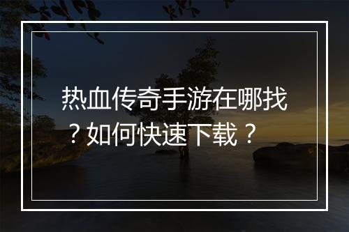 热血传奇手游在哪找？如何快速下载？