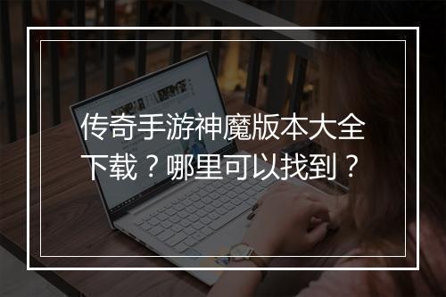 传奇手游神魔版本大全下载？哪里可以找到？