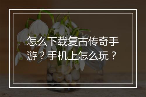 怎么下载复古传奇手游？手机上怎么玩？