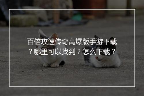 百倍攻速传奇高爆版手游下载？哪里可以找到？怎么下载？