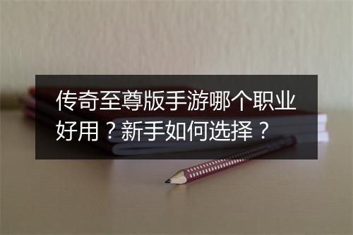 传奇至尊版手游哪个职业好用？新手如何选择？