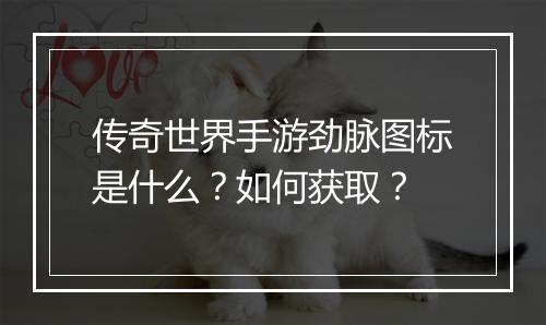 传奇世界手游劲脉图标是什么？如何获取？
