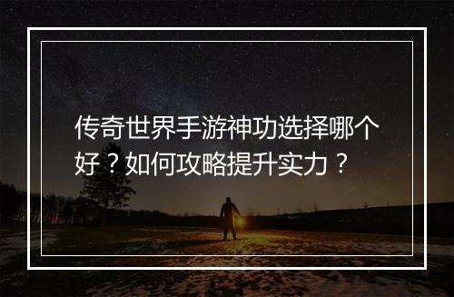 传奇世界手游神功选择哪个好？如何攻略提升实力？