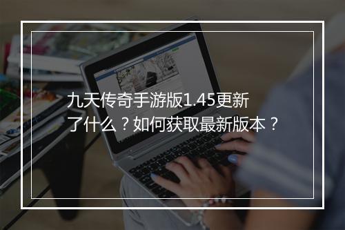 九天传奇手游版1.45更新了什么？如何获取最新版本？