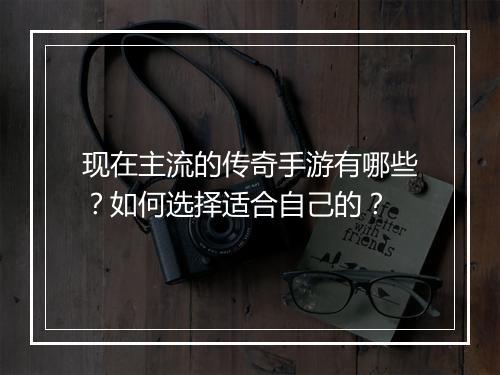 现在主流的传奇手游有哪些？如何选择适合自己的？