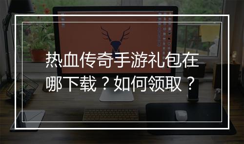 热血传奇手游礼包在哪下载？如何领取？