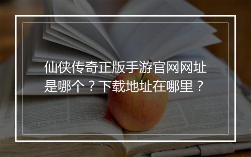 仙侠传奇正版手游官网网址是哪个？下载地址在哪里？