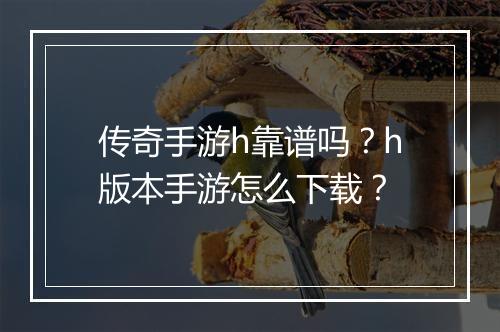 传奇手游h靠谱吗？h版本手游怎么下载？