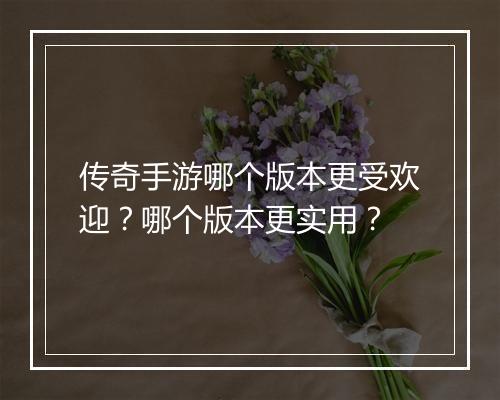 传奇手游哪个版本更受欢迎？哪个版本更实用？