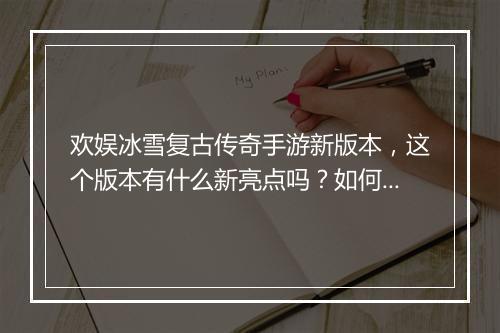 欢娱冰雪复古传奇手游新版本，这个版本有什么新亮点吗？如何体验？