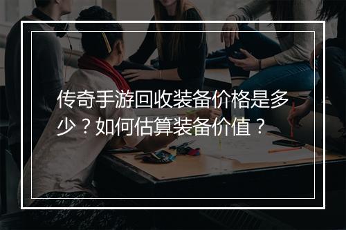 传奇手游回收装备价格是多少？如何估算装备价值？
