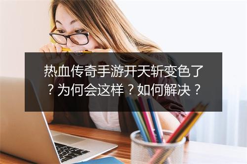 热血传奇手游开天斩变色了？为何会这样？如何解决？