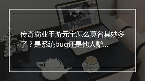 传奇霸业手游元宝怎么莫名其妙多了？是系统bug还是他人赠送？