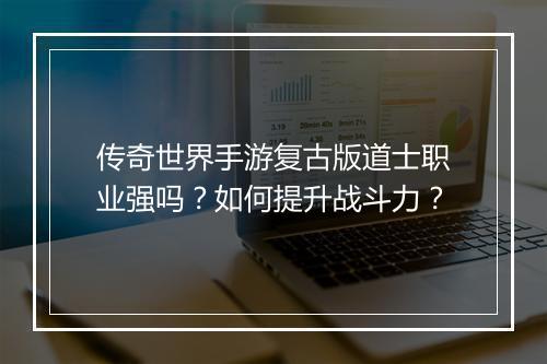 传奇世界手游复古版道士职业强吗？如何提升战斗力？