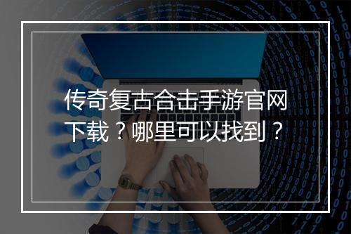 传奇复古合击手游官网下载？哪里可以找到？