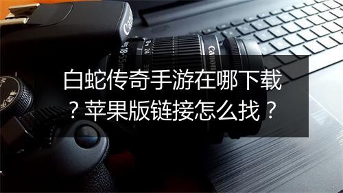 白蛇传奇手游在哪下载？苹果版链接怎么找？
