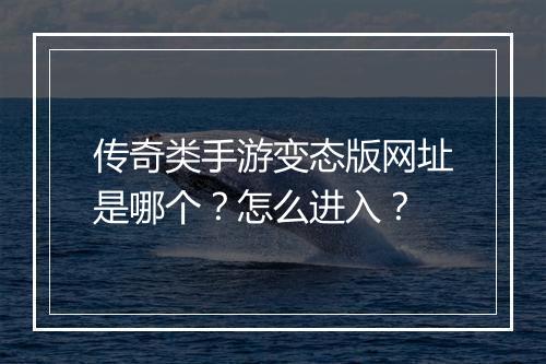 传奇类手游变态版网址是哪个？怎么进入？