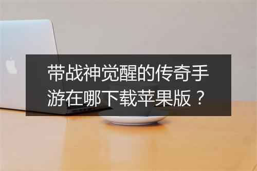 带战神觉醒的传奇手游在哪下载苹果版？