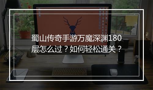 蜀山传奇手游万魔深渊180层怎么过？如何轻松通关？