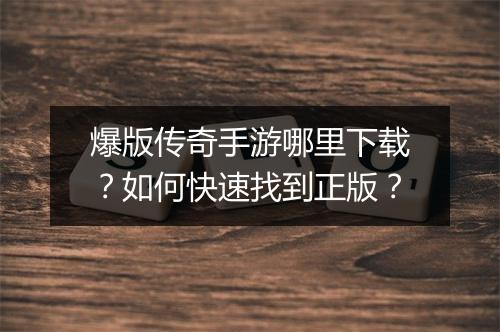爆版传奇手游哪里下载？如何快速找到正版？