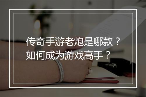 传奇手游老炮是哪款？如何成为游戏高手？