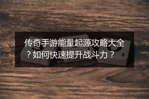 传奇手游能量起源攻略大全？如何快速提升战斗力？