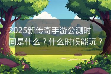 2025新传奇手游公测时间是什么？什么时候能玩？