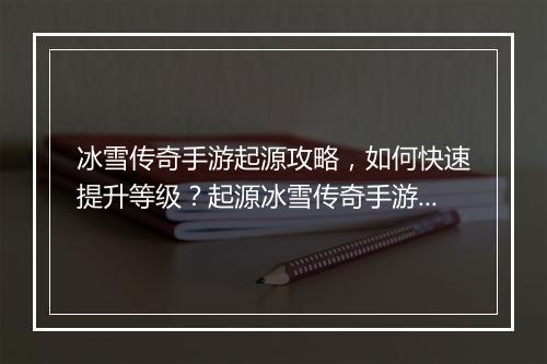 冰雪传奇手游起源攻略，如何快速提升等级？起源冰雪传奇手游技巧分享