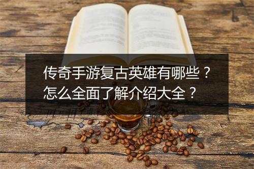 传奇手游复古英雄有哪些？怎么全面了解介绍大全？