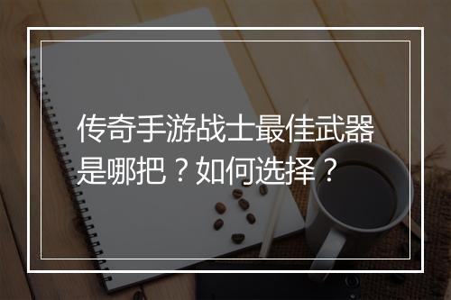 传奇手游战士最佳武器是哪把？如何选择？