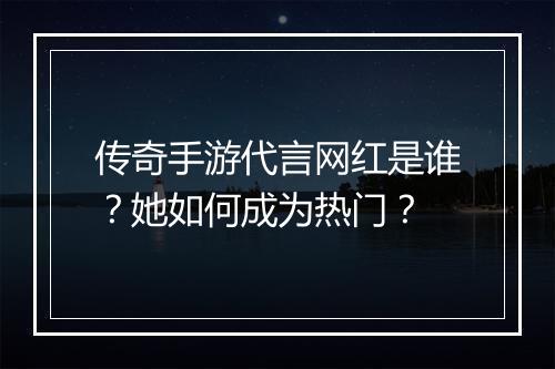 传奇手游代言网红是谁？她如何成为热门？