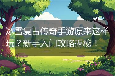 冰雪复古传奇手游原来这样玩？新手入门攻略揭秘！