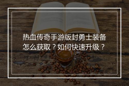 热血传奇手游版封勇士装备怎么获取？如何快速升级？