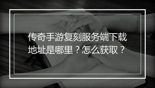 传奇手游复刻服务端下载地址是哪里？怎么获取？