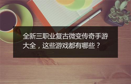 全新三职业复古微变传奇手游大全，这些游戏都有哪些？