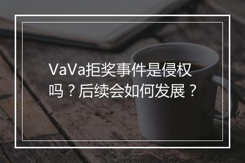 VaVa拒奖事件是侵权吗？后续会如何发展？