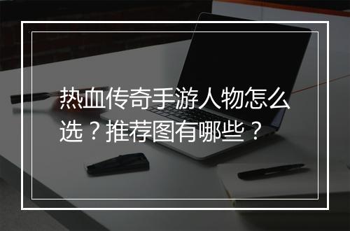 热血传奇手游人物怎么选？推荐图有哪些？