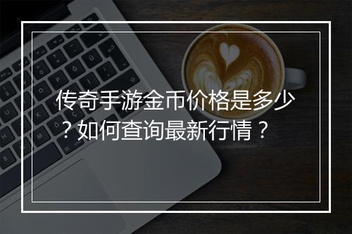 传奇手游金币价格是多少？如何查询最新行情？