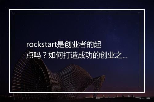 rockstart是创业者的起点吗？如何打造成功的创业之路？