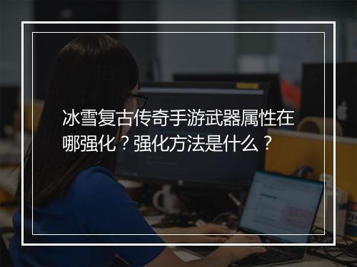 冰雪复古传奇手游武器属性在哪强化？强化方法是什么？