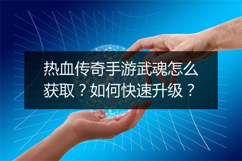 热血传奇手游武魂怎么获取？如何快速升级？